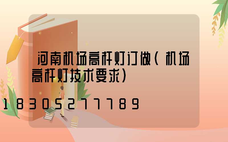 河南机场高杆灯订做(机场高杆灯技术要求)