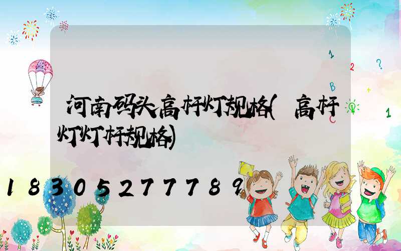 河南码头高杆灯规格(高杆灯灯杆规格)