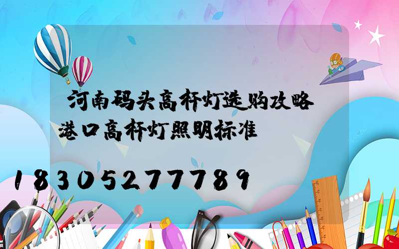 河南码头高杆灯选购攻略(港口高杆灯照明标准)