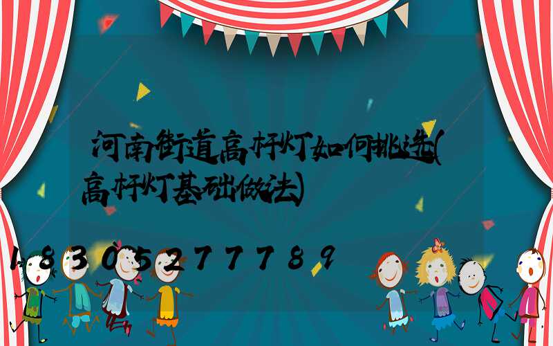 河南街道高杆灯如何挑选(高杆灯基础做法)