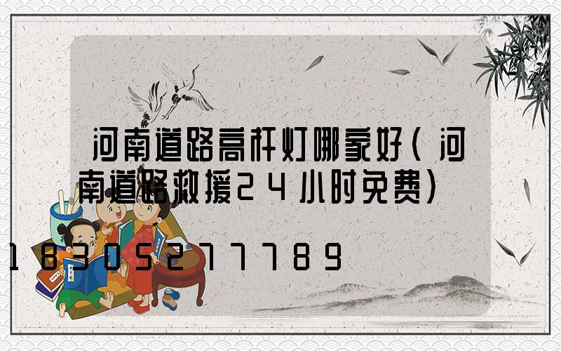 河南道路高杆灯哪家好(河南道路救援24小时免费)