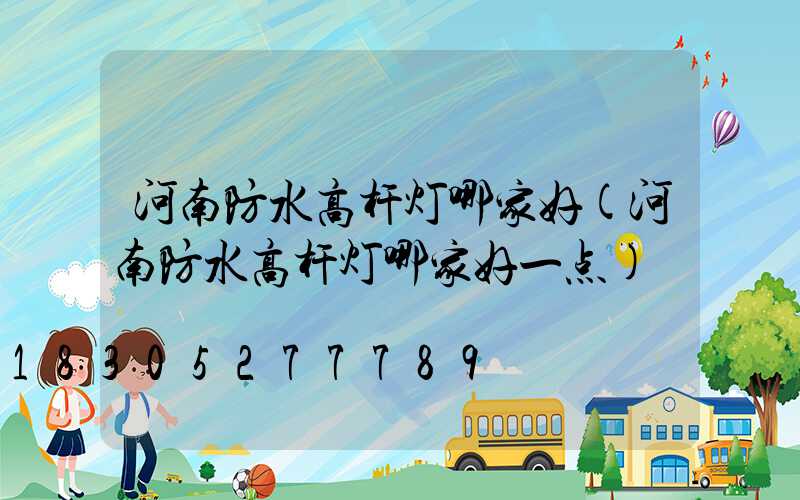 河南防水高杆灯哪家好(河南防水高杆灯哪家好一点)