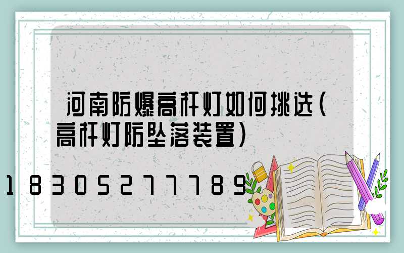 河南防爆高杆灯如何挑选(高杆灯防坠落装置)