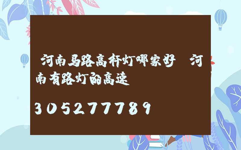 河南马路高杆灯哪家好(河南有路灯的高速)