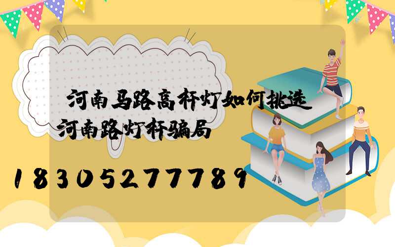 河南马路高杆灯如何挑选(河南路灯杆骗局)