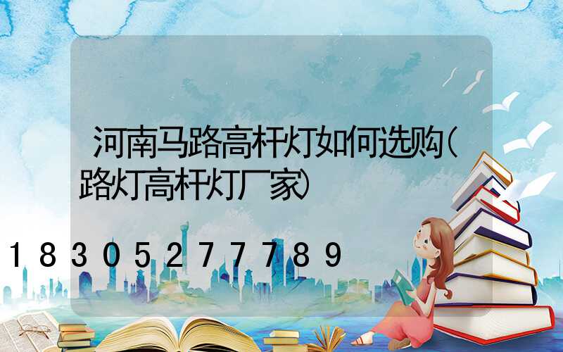 河南马路高杆灯如何选购(路灯高杆灯厂家)