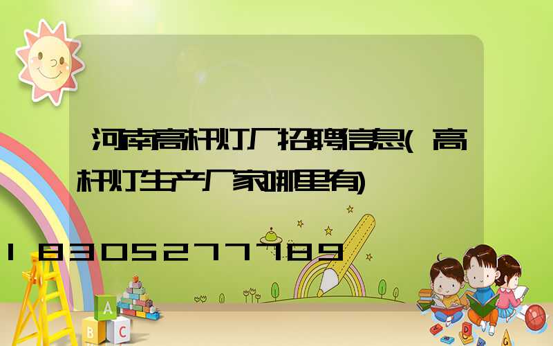 河南高杆灯厂招聘信息(高杆灯生产厂家哪里有)