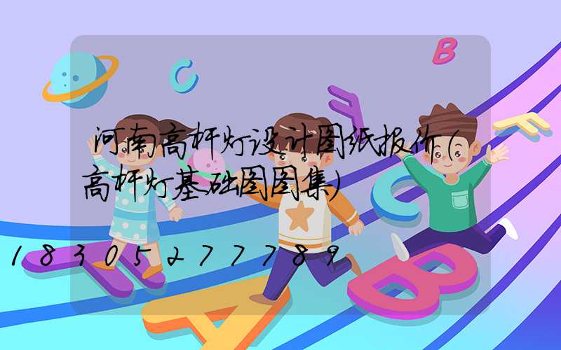 河南高杆灯设计图纸报价(高杆灯基础图图集)