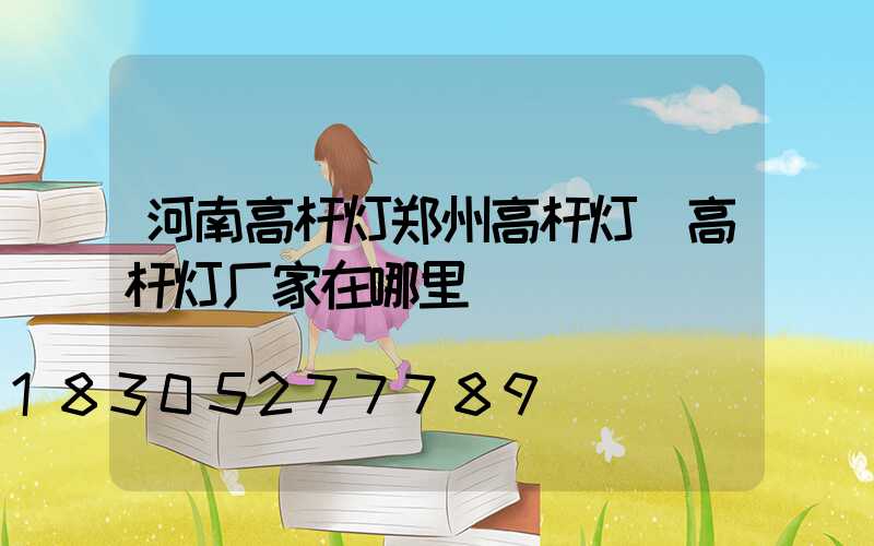 河南高杆灯郑州高杆灯(高杆灯厂家在哪里)
