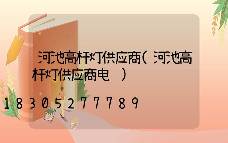 河池高杆灯供应商(河池高杆灯供应商电话)