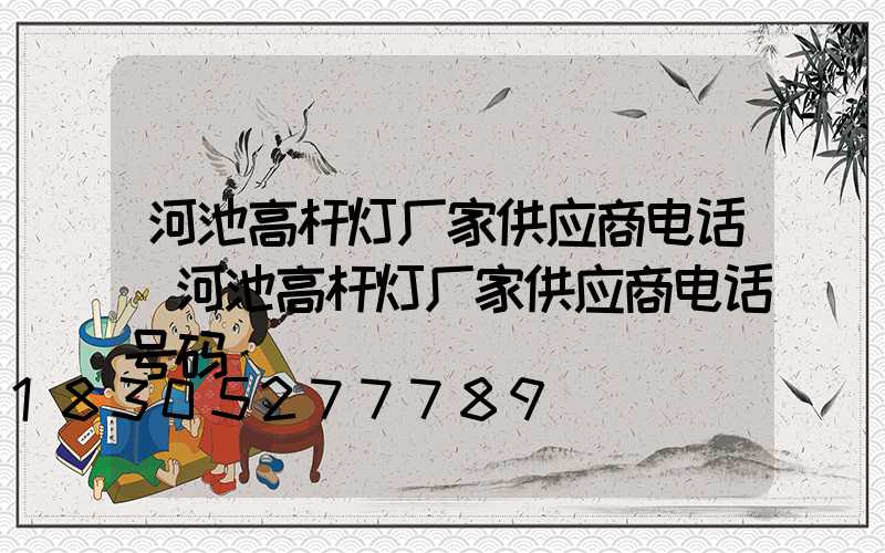 河池高杆灯厂家供应商电话(河池高杆灯厂家供应商电话号码)