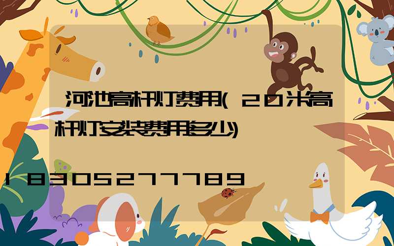 河池高杆灯费用(20米高杆灯安装费用多少)