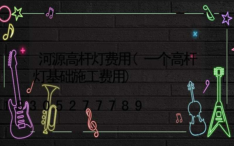 河源高杆灯费用(一个高杆灯基础施工费用)