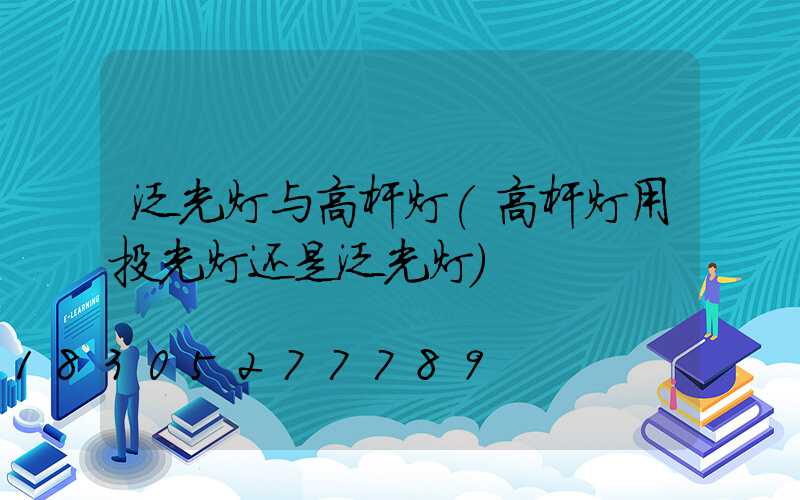 泛光灯与高杆灯(高杆灯用投光灯还是泛光灯)