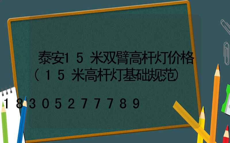 泰安15米双臂高杆灯价格(15米高杆灯基础规范)