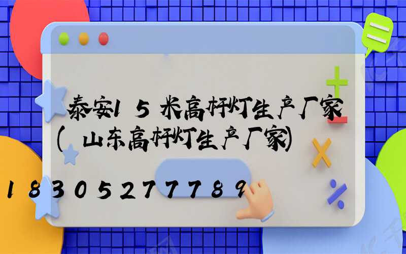 泰安15米高杆灯生产厂家(山东高杆灯生产厂家)