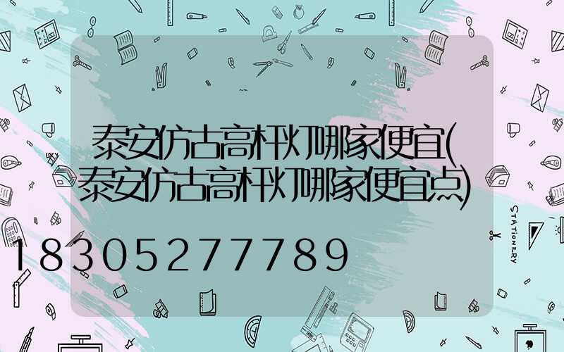 泰安仿古高杆灯哪家便宜(泰安仿古高杆灯哪家便宜点)