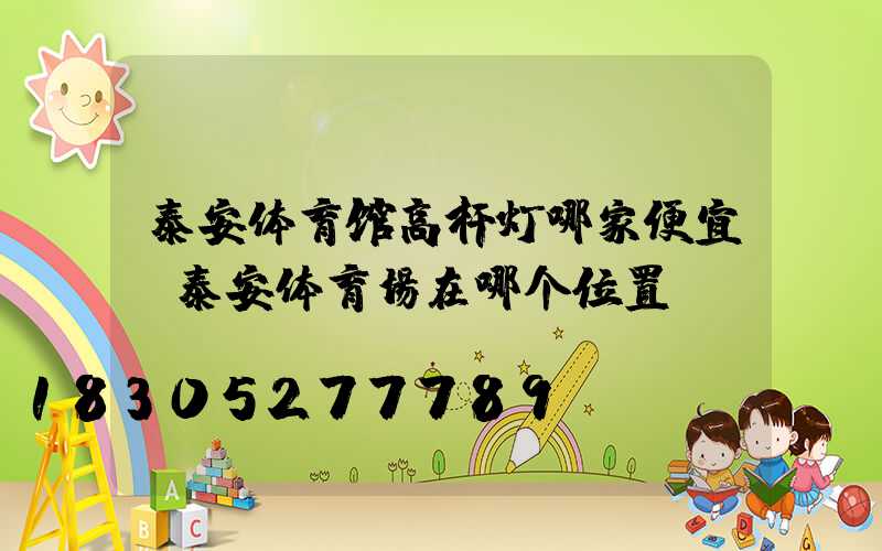 泰安体育馆高杆灯哪家便宜(泰安体育场在哪个位置)