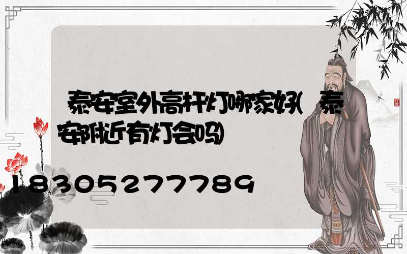 泰安室外高杆灯哪家好(泰安附近有灯会吗)