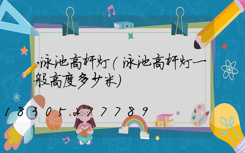 泳池高杆灯(泳池高杆灯一般高度多少米)