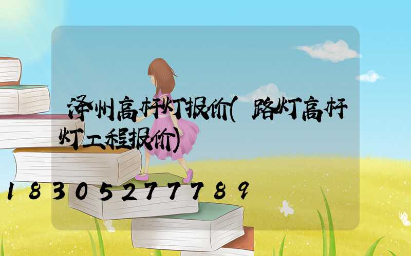 泽州高杆灯报价(路灯高杆灯工程报价)