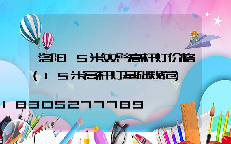 洛阳15米双臂高杆灯价格(15米高杆灯基础规范)