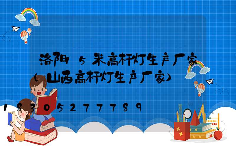 洛阳15米高杆灯生产厂家(山西高杆灯生产厂家)