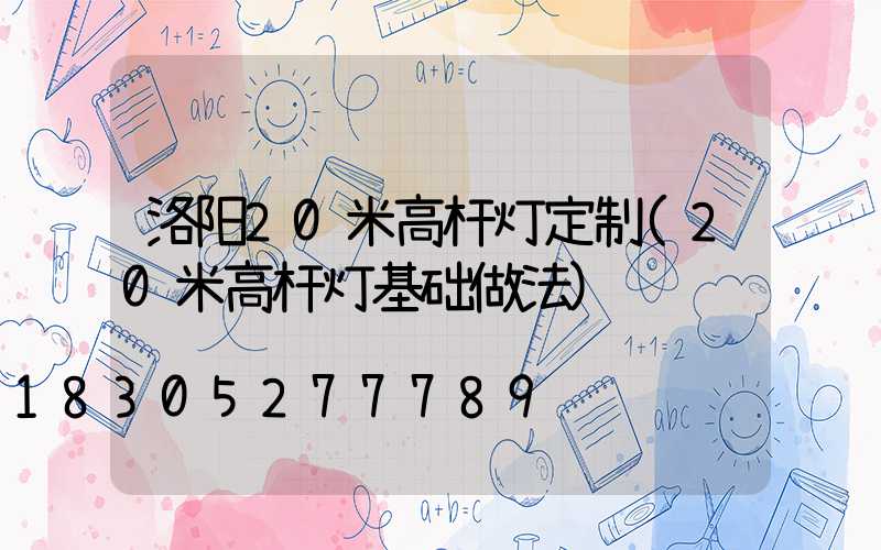 洛阳20米高杆灯定制(20米高杆灯基础做法)