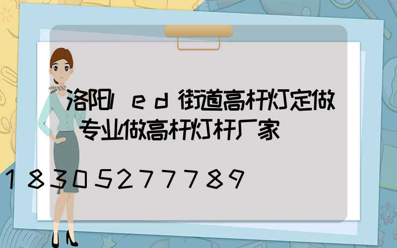 洛阳led街道高杆灯定做(专业做高杆灯杆厂家)