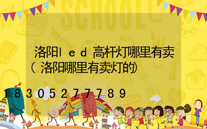 洛阳led高杆灯哪里有卖(洛阳哪里有卖灯的)