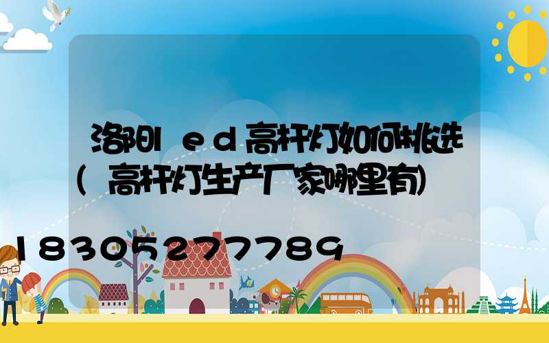 洛阳led高杆灯如何挑选(高杆灯生产厂家哪里有)