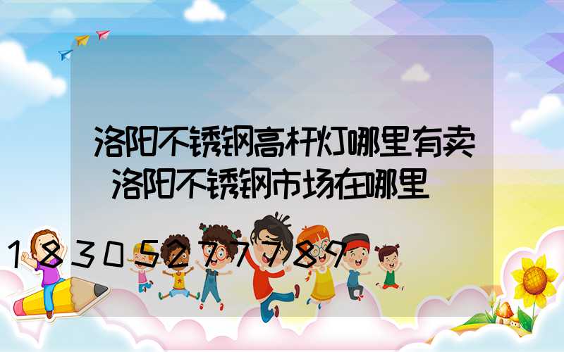 洛阳不锈钢高杆灯哪里有卖(洛阳不锈钢市场在哪里)