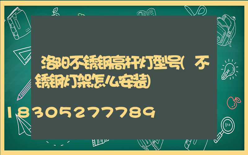 洛阳不锈钢高杆灯型号(不锈钢灯架怎么安装)