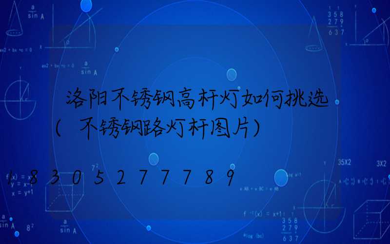 洛阳不锈钢高杆灯如何挑选(不锈钢路灯杆图片)