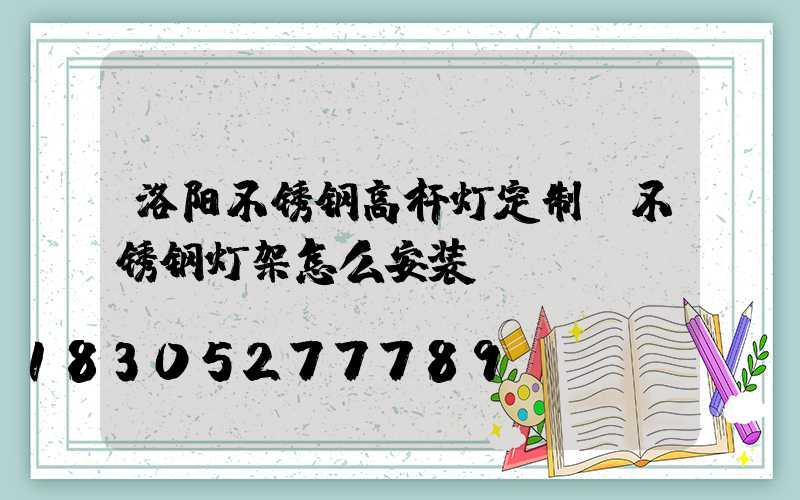 洛阳不锈钢高杆灯定制(不锈钢灯架怎么安装)