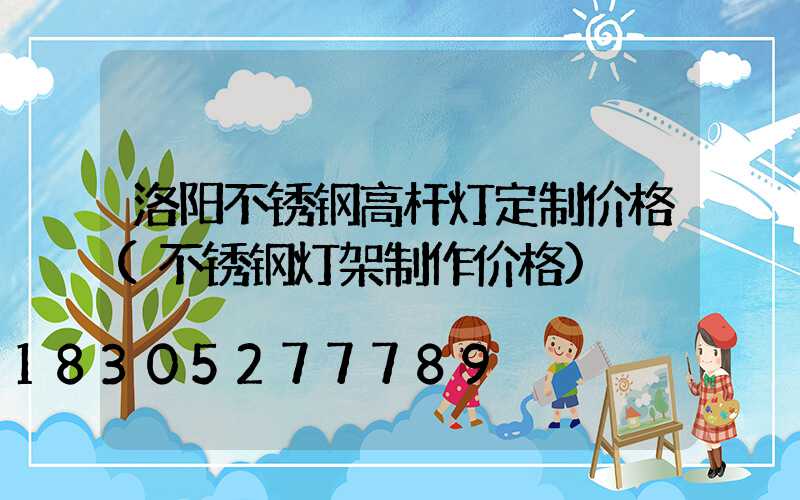 洛阳不锈钢高杆灯定制价格(不锈钢灯架制作价格)
