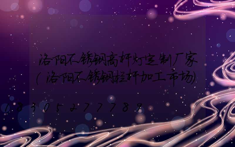 洛阳不锈钢高杆灯定制厂家(洛阳不锈钢栏杆加工市场)
