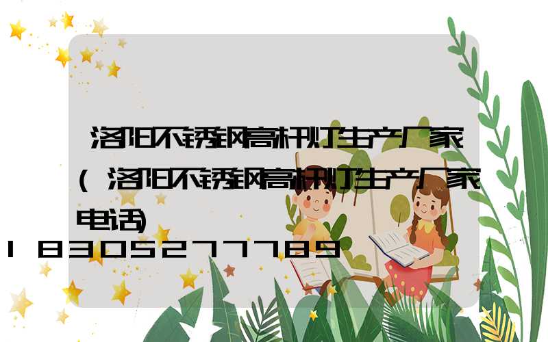 洛阳不锈钢高杆灯生产厂家(洛阳不锈钢高杆灯生产厂家电话)