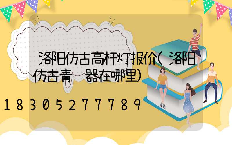 洛阳仿古高杆灯报价(洛阳仿古青铜器在哪里)
