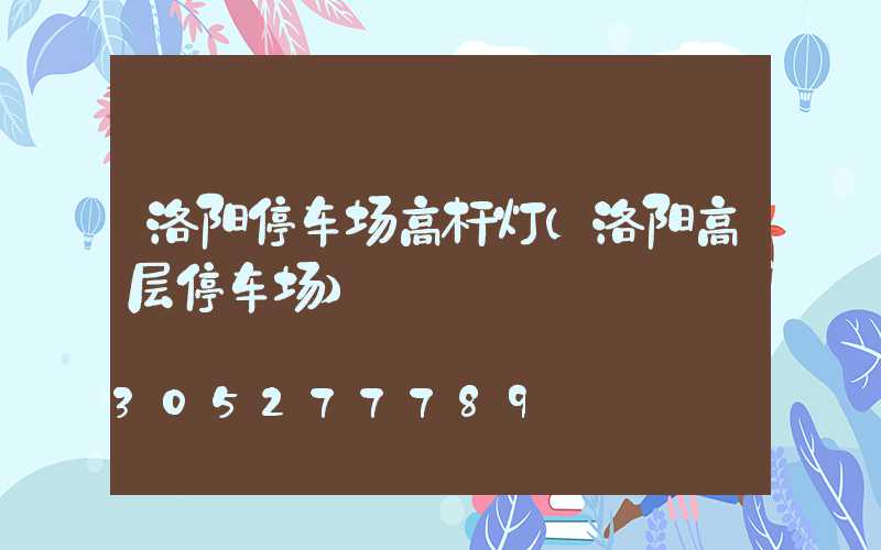 洛阳停车场高杆灯(洛阳高层停车场)
