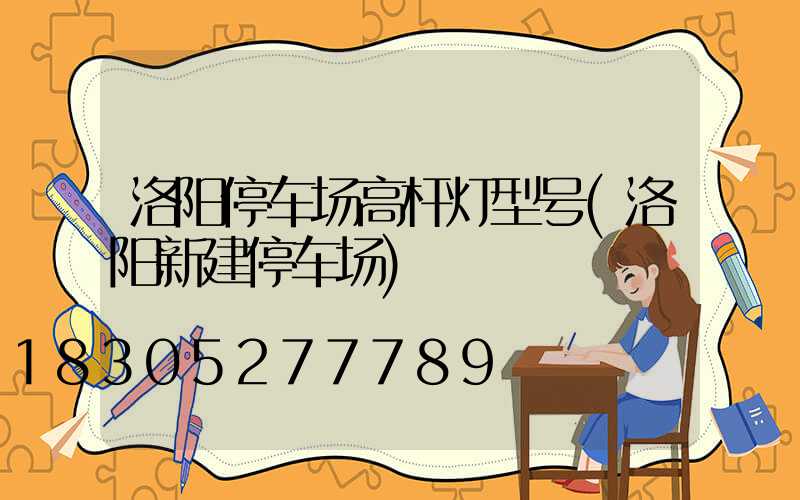 洛阳停车场高杆灯型号(洛阳新建停车场)