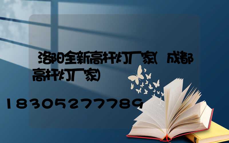 洛阳全新高杆灯厂家(成都高杆灯厂家)