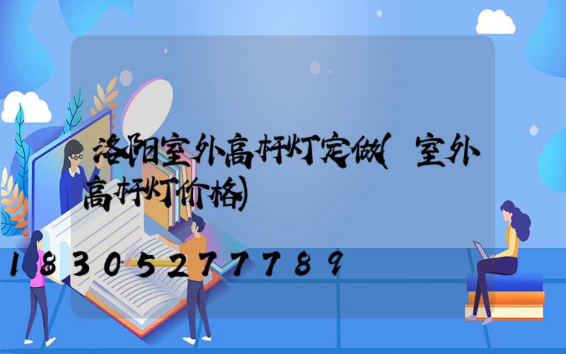 洛阳室外高杆灯定做(室外高杆灯价格)