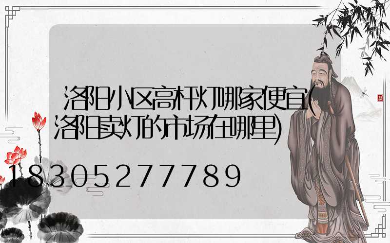 洛阳小区高杆灯哪家便宜(洛阳卖灯的市场在哪里)