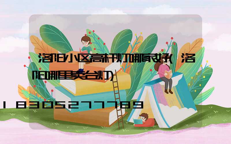 洛阳小区高杆灯哪家好(洛阳哪里卖台灯)