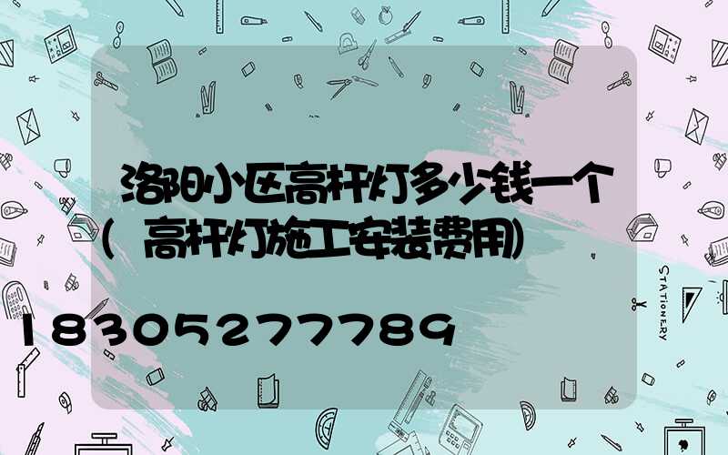 洛阳小区高杆灯多少钱一个(高杆灯施工安装费用)