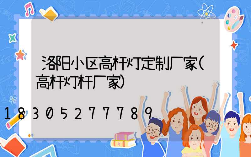 洛阳小区高杆灯定制厂家(高杆灯杆厂家)