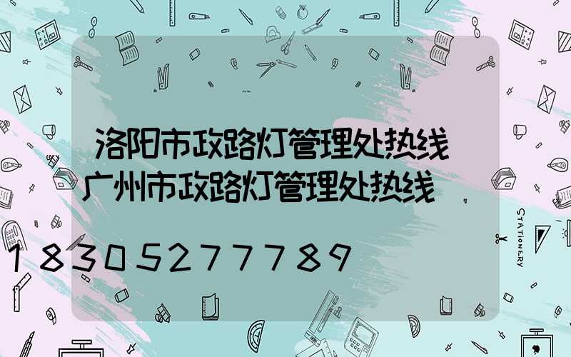 洛阳市政路灯管理处热线(广州市政路灯管理处热线)