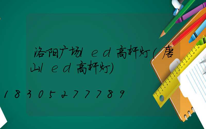 洛阳广场led高杆灯(唐山led高杆灯)
