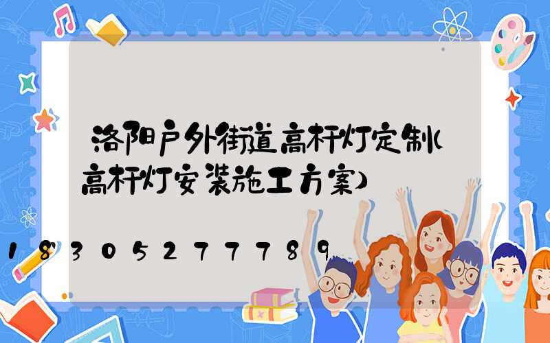 洛阳户外街道高杆灯定制(高杆灯安装施工方案)